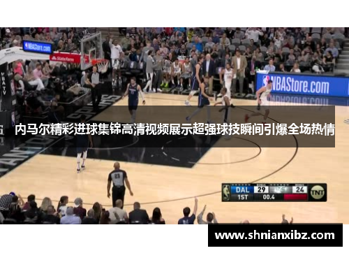 内马尔精彩进球集锦高清视频展示超强球技瞬间引爆全场热情