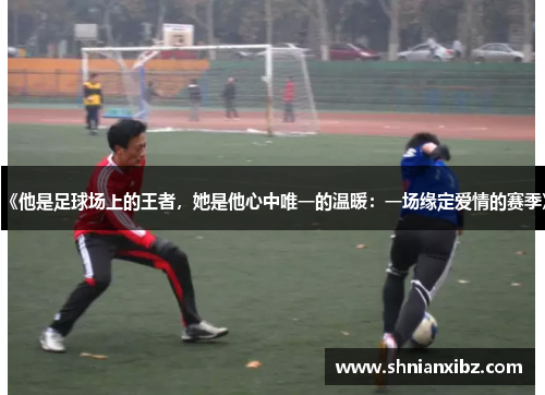 《他是足球场上的王者，她是他心中唯一的温暖：一场缘定爱情的赛季》