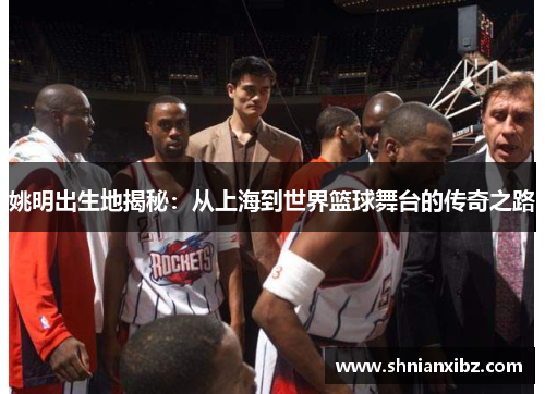 姚明出生地揭秘：从上海到世界篮球舞台的传奇之路