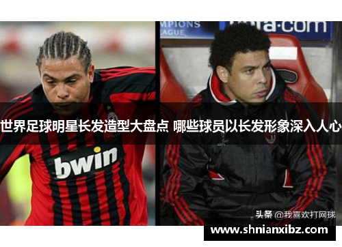 世界足球明星长发造型大盘点 哪些球员以长发形象深入人心