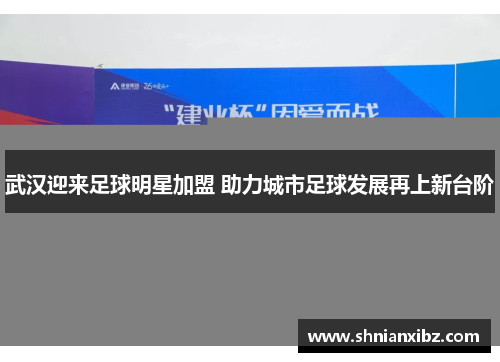 武汉迎来足球明星加盟 助力城市足球发展再上新台阶