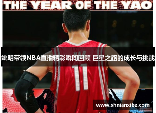 姚明带领NBA直播精彩瞬间回顾 巨星之路的成长与挑战