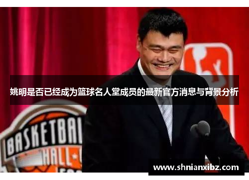姚明是否已经成为篮球名人堂成员的最新官方消息与背景分析