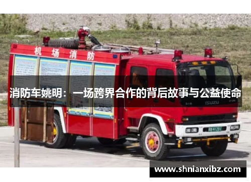 消防车姚明：一场跨界合作的背后故事与公益使命