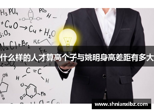 什么样的人才算高个子与姚明身高差距有多大