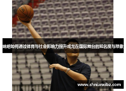 姚明如何通过体育与社会影响力提升成龙在国际舞台的知名度与形象
