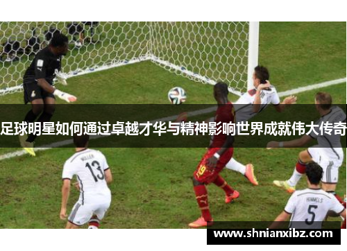 足球明星如何通过卓越才华与精神影响世界成就伟大传奇