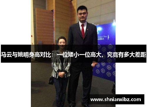 马云与姚明身高对比：一位矮小一位高大，究竟有多大差距