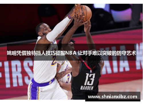 姚明凭借独特挡人技巧征服NBA 让对手难以突破的防守艺术