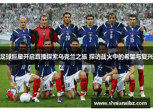 足球巨星开启直播探索乌克兰之旅 探访战火中的希望与复兴