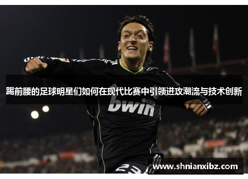 踢前腰的足球明星们如何在现代比赛中引领进攻潮流与技术创新