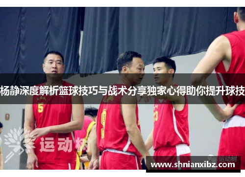 杨静深度解析篮球技巧与战术分享独家心得助你提升球技