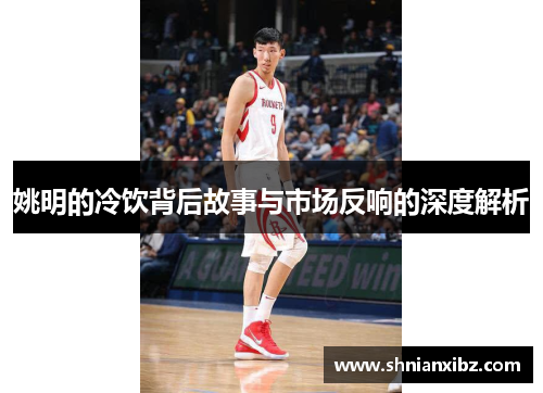 姚明的冷饮背后故事与市场反响的深度解析