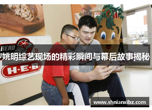 姚明综艺现场的精彩瞬间与幕后故事揭秘