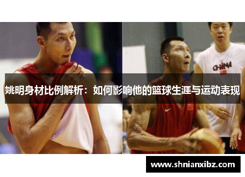 姚明身材比例解析：如何影响他的篮球生涯与运动表现