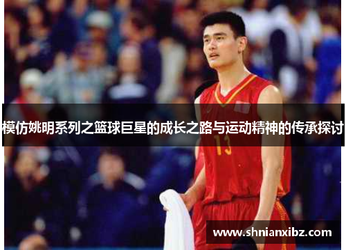 模仿姚明系列之篮球巨星的成长之路与运动精神的传承探讨