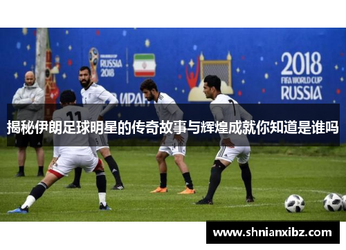 揭秘伊朗足球明星的传奇故事与辉煌成就你知道是谁吗