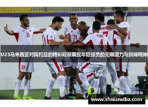 U23马来西亚对阵约旦的精彩较量展现年轻球员的无限潜力与拼搏精神