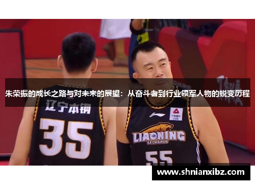 朱荣振的成长之路与对未来的展望：从奋斗者到行业领军人物的蜕变历程