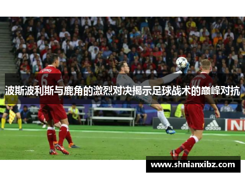波斯波利斯与鹿角的激烈对决揭示足球战术的巅峰对抗