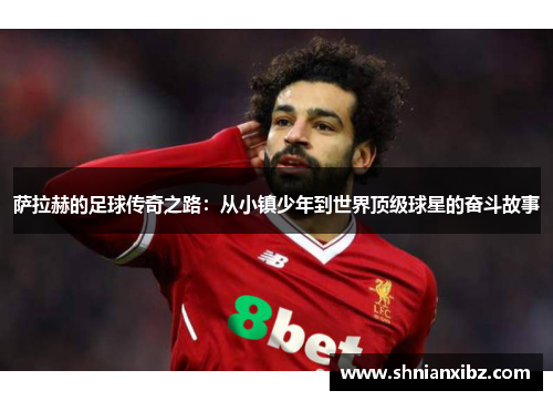 萨拉赫的足球传奇之路：从小镇少年到世界顶级球星的奋斗故事