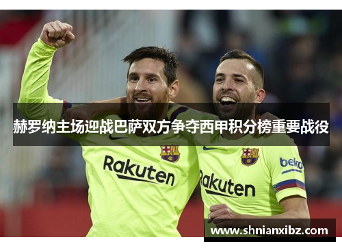赫罗纳主场迎战巴萨双方争夺西甲积分榜重要战役