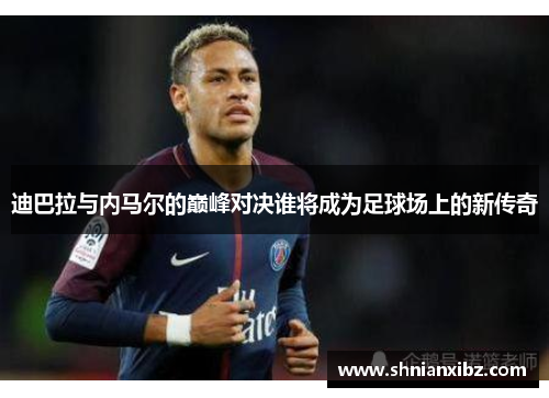 迪巴拉与内马尔的巅峰对决谁将成为足球场上的新传奇
